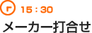 15：30　メーカー打合せ