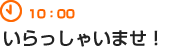 10：00　いらっしゃいませ！