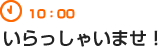 10：00　いらっしゃいませ！